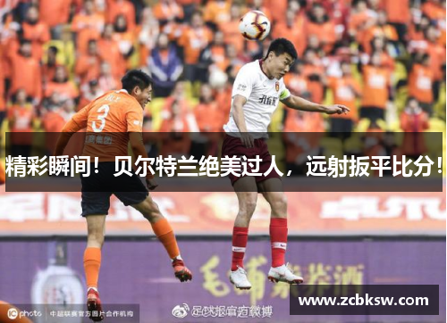 精彩瞬间！贝尔特兰绝美过人，远射扳平比分！